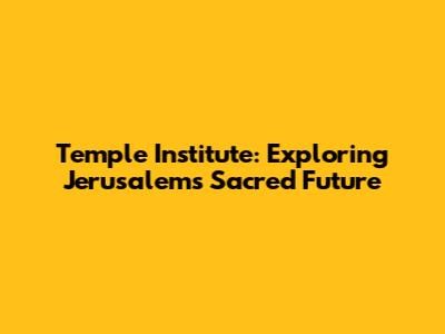 Temple Institute: Exploring Jerusalem's Sacred Future