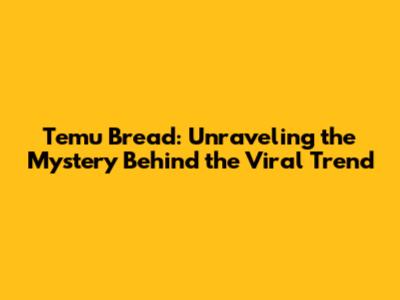 Temu Bread: Unraveling the Mystery Behind the Viral Trend