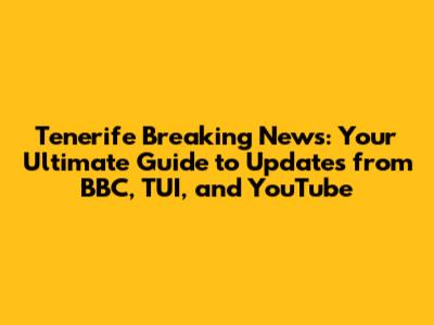 Tenerife Breaking News: Your Ultimate Guide to Updates from BBC, TUI, and YouTube