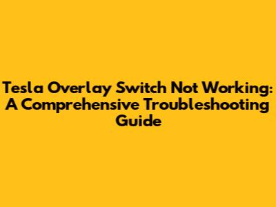 Tesla Overlay Switch Not Working: A Comprehensive Troubleshooting Guide