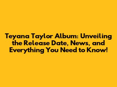 Teyana Taylor Album: Unveiling the Release Date, News, and Everything You Need to Know!