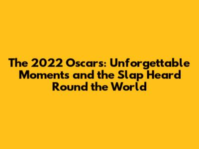 The 2022 Oscars: Unforgettable Moments and the Slap Heard Round the World