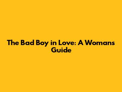 The Bad Boy in Love: A Woman's Guide