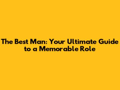 The Best Man: Your Ultimate Guide to a Memorable Role