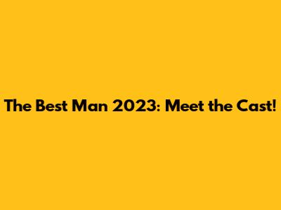 The Best Man 2023: Meet the Cast!
