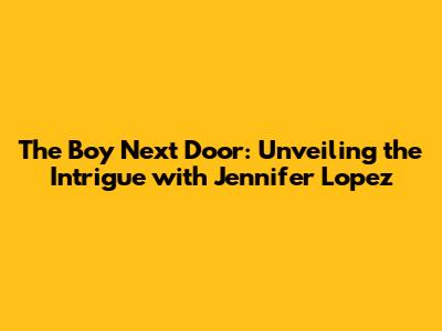 The Boy Next Door: Unveiling the Intrigue with Jennifer Lopez