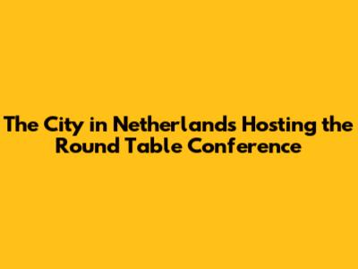 The City in Netherlands Hosting the Round Table Conference