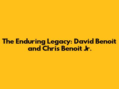 The Enduring Legacy: David Benoit and Chris Benoit Jr.
