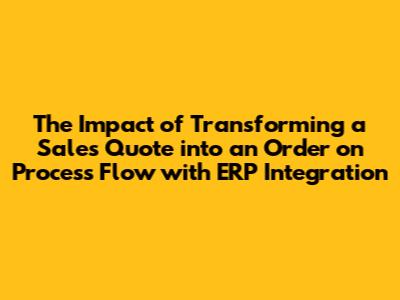 The Impact of Transforming a Sales Quote into an Order on Process Flow with ERP Integration