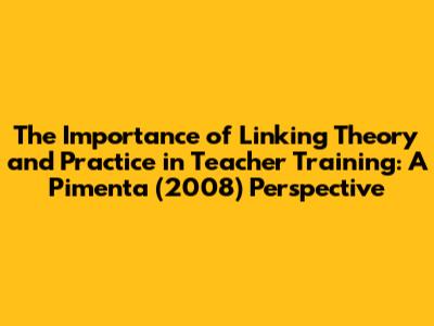 The Importance of Linking Theory and Practice in Teacher Training: A Pimenta (2008) Perspective