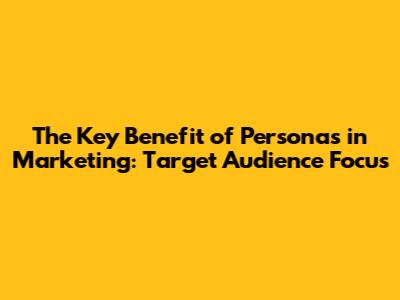 The Key Benefit of Personas in Marketing: Target Audience Focus