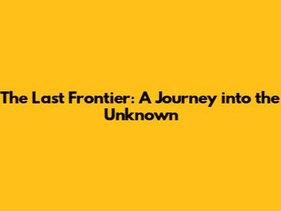 The Last Frontier: A Journey into the Unknown