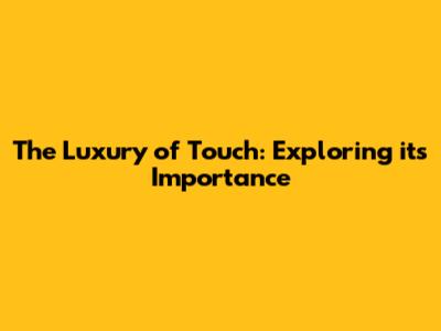The Luxury of Touch: Exploring its Importance