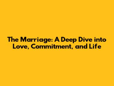 The Marriage: A Deep Dive into Love, Commitment, and Life