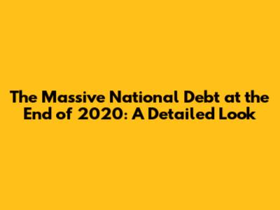 The Massive National Debt at the End of 2020: A Detailed Look