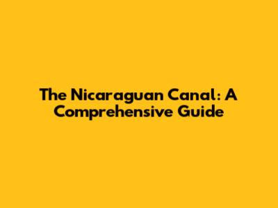 The Nicaraguan Canal: A Comprehensive Guide