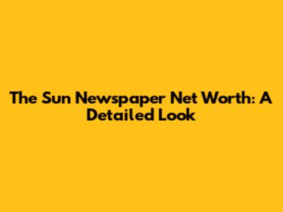 The Sun Newspaper Net Worth: A Detailed Look