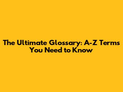 The Ultimate Glossary: A-Z Terms You Need to Know