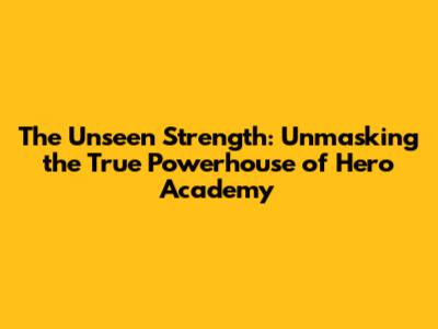 The Unseen Strength: Unmasking the True Powerhouse of Hero Academy