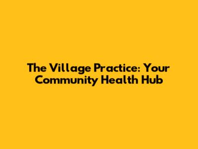 The Village Practice: Your Community Health Hub