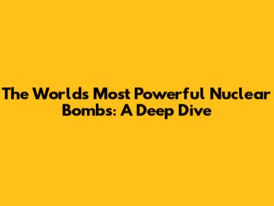 The World's Most Powerful Nuclear Bombs: A Deep Dive