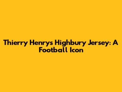 Thierry Henry's Highbury Jersey: A Football Icon