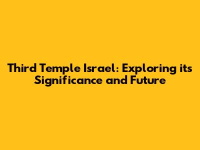 Third Temple Israel: Exploring its Significance and Future