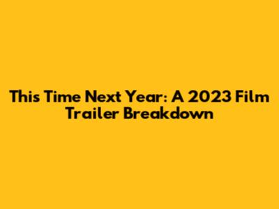 This Time Next Year: A 2023 Film Trailer Breakdown