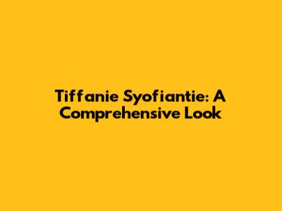 Tiffanie Syofiantie: A Comprehensive Look