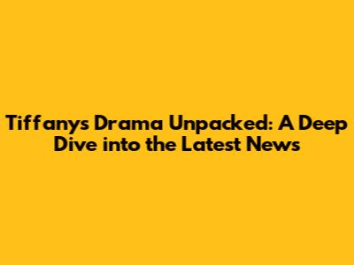 Tiffany's Drama Unpacked: A Deep Dive into the Latest News