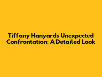 Tiffany Hanyard's Unexpected Confrontation: A Detailed Look