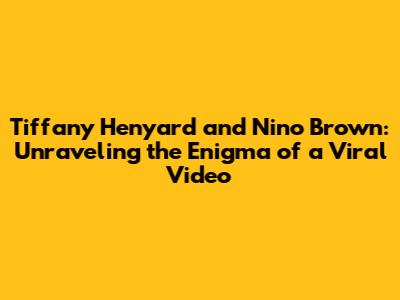 Tiffany Henyard and Nino Brown: Unraveling the Enigma of a Viral Video