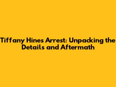 Tiffany Hines' Arrest: Unpacking the Details and Aftermath