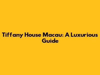 Tiffany House Macau: A Luxurious Guide