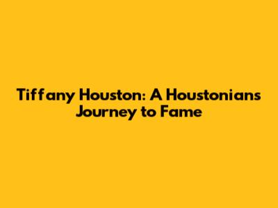 Tiffany Houston: A Houstonian's Journey to Fame