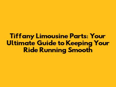 Tiffany Limousine Parts: Your Ultimate Guide to Keeping Your Ride Running Smooth