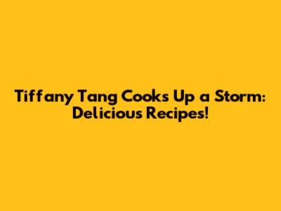 Tiffany Tang Cooks Up a Storm: Delicious Recipes!