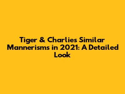 Tiger & Charlie's Similar Mannerisms in 2021: A Detailed Look