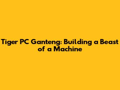 Tiger PC Ganteng: Building a Beast of a Machine