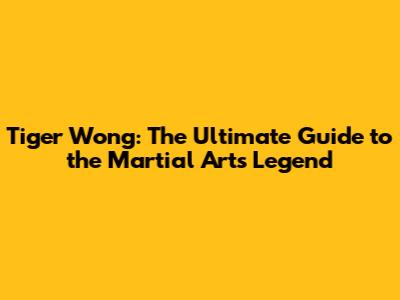 Tiger Wong: The Ultimate Guide to the Martial Arts Legend
