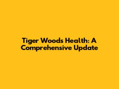 Tiger Woods Health: A Comprehensive Update