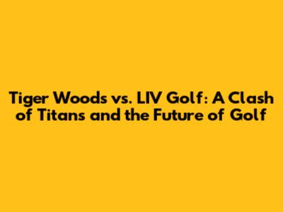 Tiger Woods vs. LIV Golf: A Clash of Titans and the Future of Golf