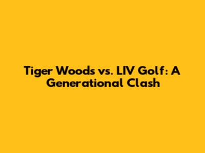 Tiger Woods vs. LIV Golf: A Generational Clash
