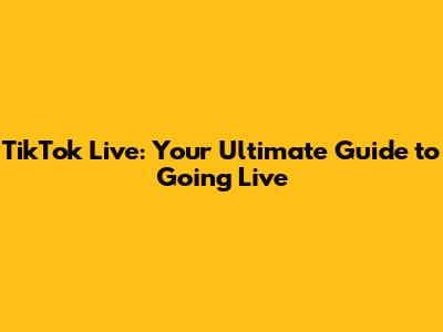 TikTok Live: Your Ultimate Guide to Going Live