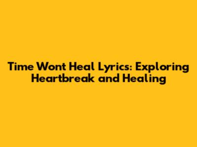 Time Won't Heal Lyrics: Exploring Heartbreak and Healing