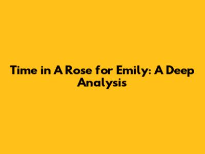 Time in "A Rose for Emily": A Deep Analysis