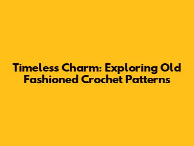 Timeless Charm: Exploring Old Fashioned Crochet Patterns