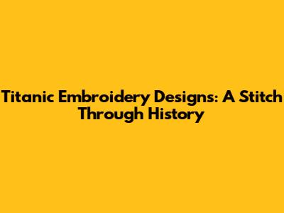 Titanic Embroidery Designs: A Stitch Through History