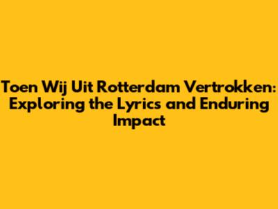 Toen Wij Uit Rotterdam Vertrokken: Exploring the Lyrics and Enduring Impact