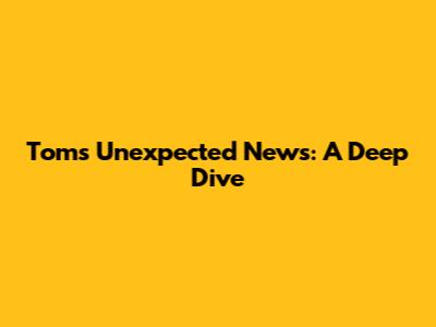 Tom's Unexpected News: A Deep Dive
